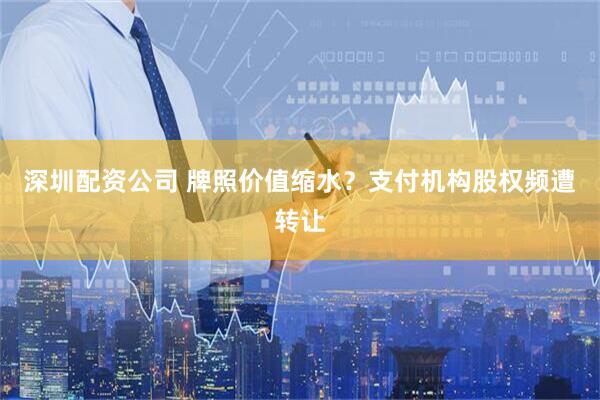 深圳配资公司 牌照价值缩水？支付机构股权频遭转让