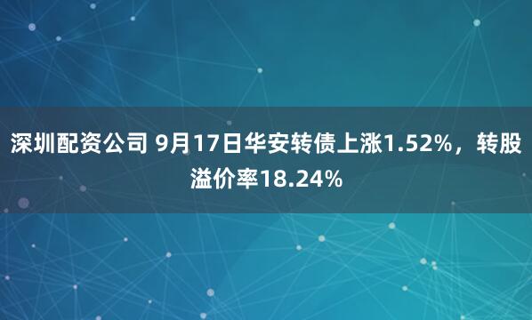 深圳配资公司 9月17日华安转债上涨1.52%，转股溢价率18.24%