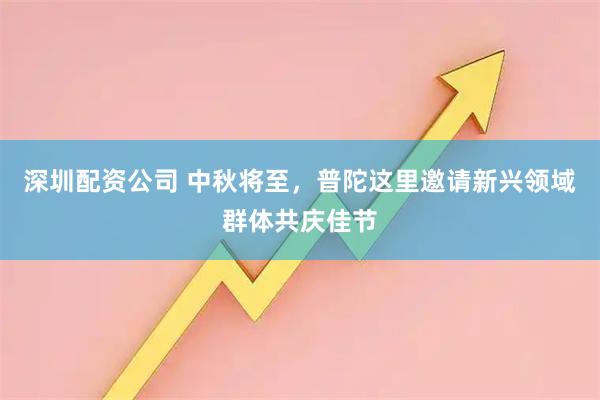 深圳配资公司 中秋将至，普陀这里邀请新兴领域群体共庆佳节