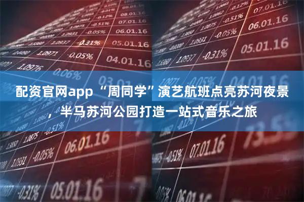 配资官网app “周同学”演艺航班点亮苏河夜景，半马苏河公园打造一站式音乐之旅