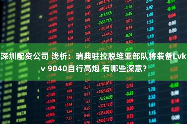 深圳配资公司 浅析：瑞典驻拉脱维亚部队将装备Lvkv 9040自行高炮 有哪些深意？