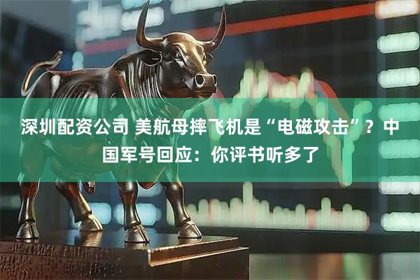 深圳配资公司 美航母摔飞机是“电磁攻击”？中国军号回应：你评书听多了