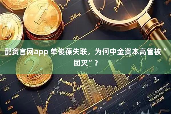 配资官网app 单俊葆失联，为何中金资本高管被“团灭”？