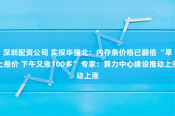 深圳配资公司 实探华强北：内存条价格已翻倍 “早上报价 下午又涨100多” 专家：算力中心建设推动上涨