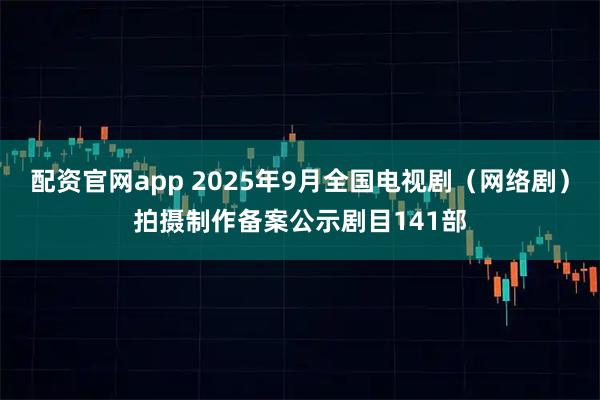 配资官网app 2025年9月全国电视剧（网络剧）拍摄制作备案公示剧目141部