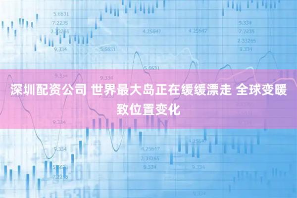 深圳配资公司 世界最大岛正在缓缓漂走 全球变暖致位置变化