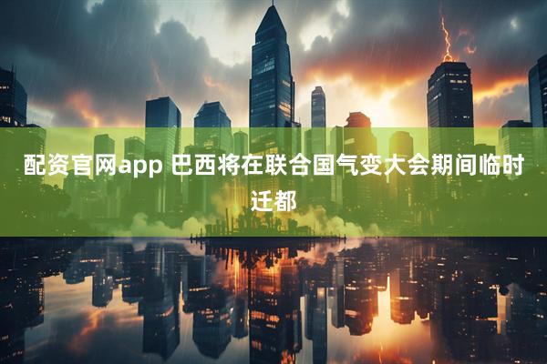配资官网app 巴西将在联合国气变大会期间临时迁都