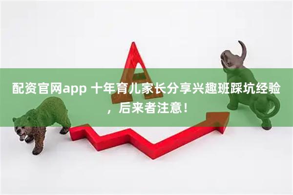 配资官网app 十年育儿家长分享兴趣班踩坑经验,后来者注意!