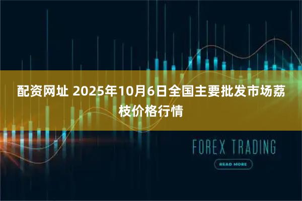 配资网址 2025年10月6日全国主要批发市场荔枝价格行情