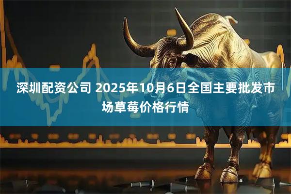 深圳配资公司 2025年10月6日全国主要批发市场草莓价格行情