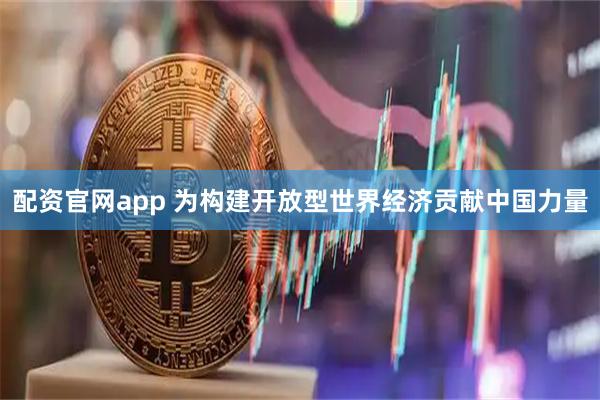 配资官网app 为构建开放型世界经济贡献中国力量