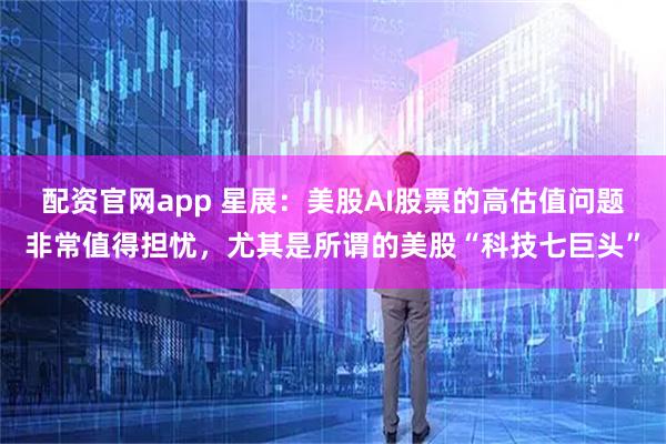 配资官网app 星展：美股AI股票的高估值问题非常值得担忧，尤其是所谓的美股“科技七巨头”