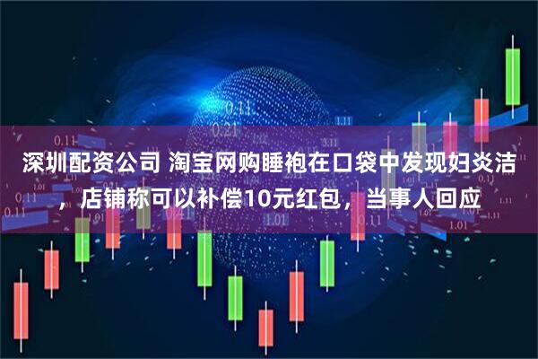 深圳配资公司 淘宝网购睡袍在口袋中发现妇炎洁，店铺称可以补偿10元红包，当事人回应