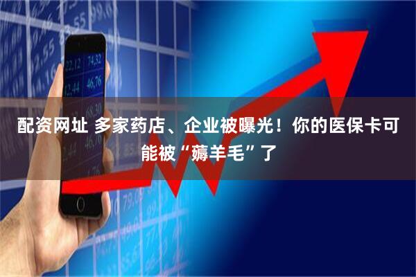 配资网址 多家药店、企业被曝光!你的医保卡可能被“薅羊毛”了