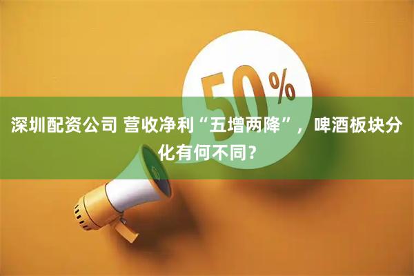 深圳配资公司 营收净利“五增两降”，啤酒板块分化有何不同？