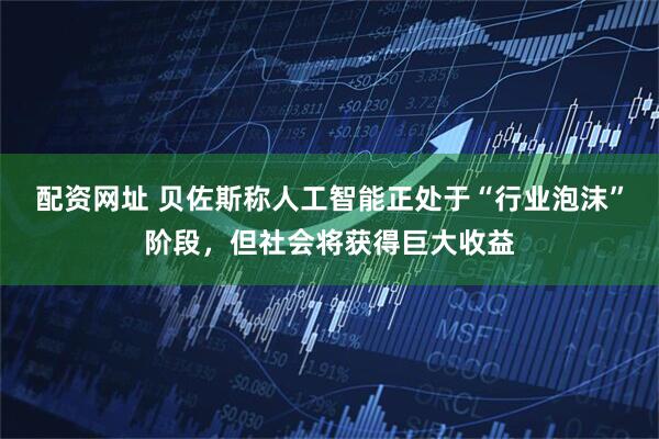 配资网址 贝佐斯称人工智能正处于“行业泡沫”阶段,但社会将获得巨大收益