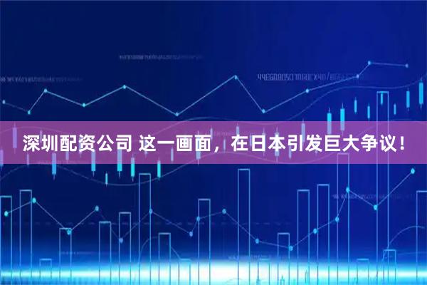 深圳配资公司 这一画面，在日本引发巨大争议！