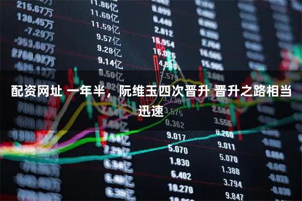 配资网址 一年半，阮维玉四次晋升 晋升之路相当迅速