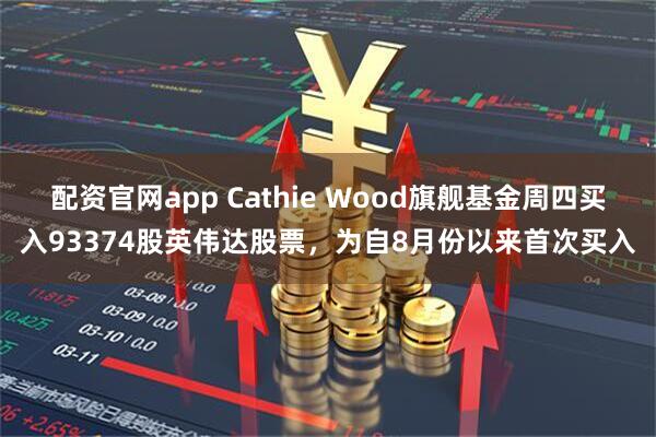 配资官网app Cathie Wood旗舰基金周四买入93374股英伟达股票，为自8月份以来首次买入