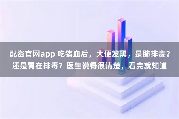 配资官网app 吃猪血后，大便发黑，是肺排毒？还是胃在排毒？医生说得很清楚，看完就知道