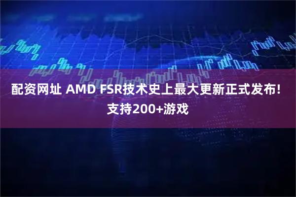 配资网址 AMD FSR技术史上最大更新正式发布! 支持200+游戏