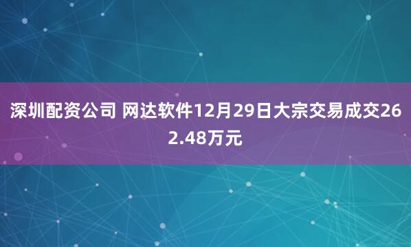 深圳配资公司 网达软件12月29日大宗交易成交262.48万元