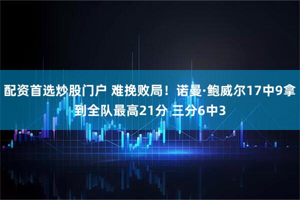 配资首选炒股门户 难挽败局！诺曼·鲍威尔17中9拿到全队最高21分 三分6中3