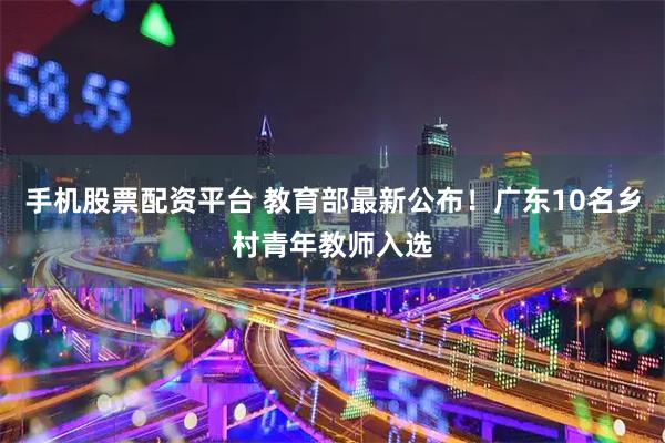 手机股票配资平台 教育部最新公布！广东10名乡村青年教师入选
