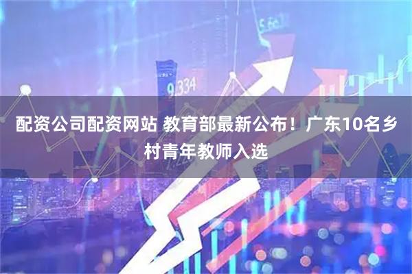 配资公司配资网站 教育部最新公布！广东10名乡村青年教师入选