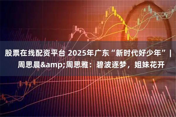 股票在线配资平台 2025年广东“新时代好少年” |   周思晨&周思雅：碧波逐梦，姐妹花开