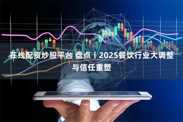 在线配资炒股平台 盘点丨2025餐饮行业大调整与信任重塑