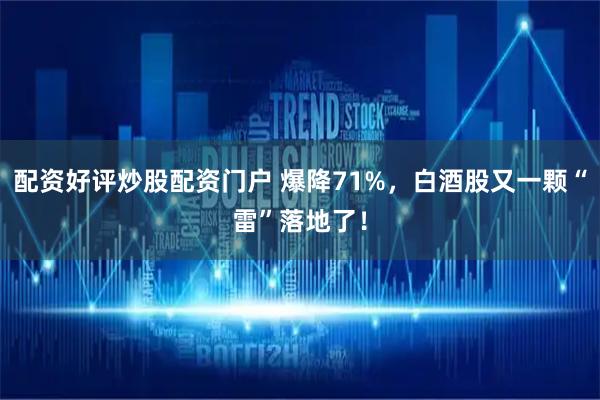 配资好评炒股配资门户 爆降71%，白酒股又一颗“雷”落地了！