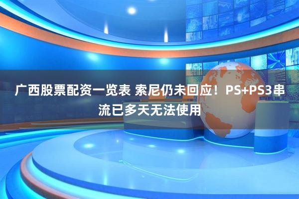 广西股票配资一览表 索尼仍未回应！PS+PS3串流已多天无法使用