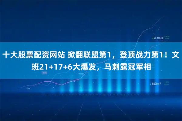 十大股票配资网站 掀翻联盟第1，登顶战力第1！文班21+17+6大爆发，马刺露冠军相