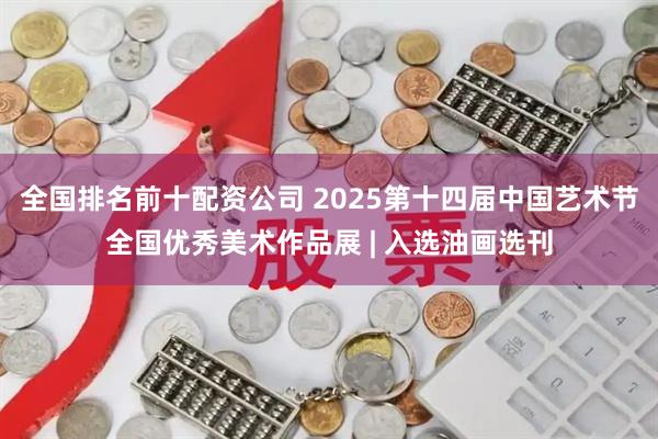 全国排名前十配资公司 2025第十四届中国艺术节全国优秀美术作品展 | 入选油画选刊