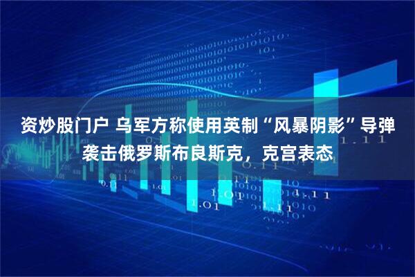 资炒股门户 乌军方称使用英制“风暴阴影”导弹袭击俄罗斯布良斯克，克宫表态