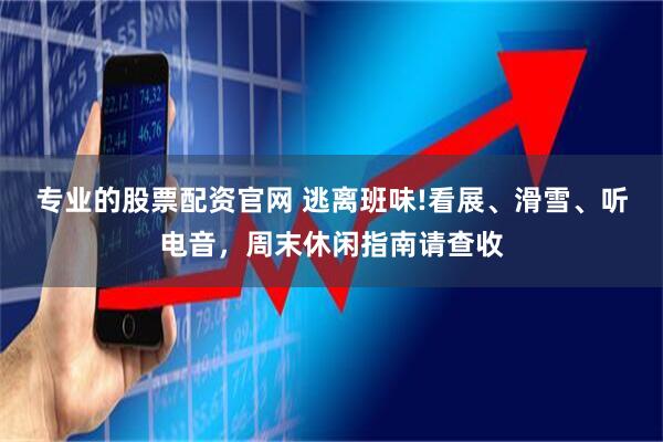 专业的股票配资官网 逃离班味!看展、滑雪、听电音，周末休闲指南请查收
