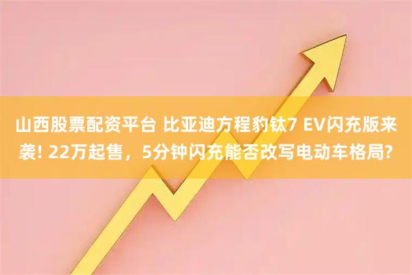山西股票配资平台 比亚迪方程豹钛7 EV闪充版来袭! 22万起售,5分钟闪充能否改写电动车格局?