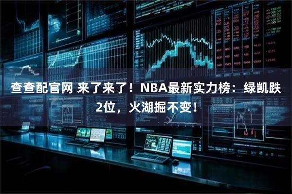 查查配官网 来了来了!NBA最新实力榜:绿凯跌2位,火湖掘不变!
