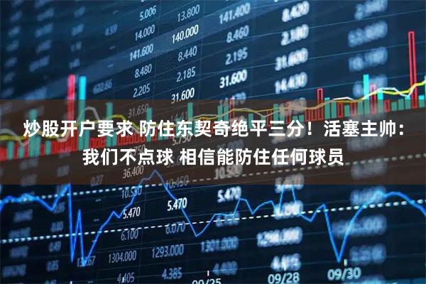 炒股开户要求 防住东契奇绝平三分！活塞主帅：我们不点球 相信能防住任何球员