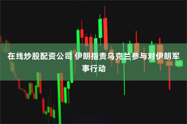 在线炒股配资公司 伊朗指责乌克兰参与对伊朗军事行动