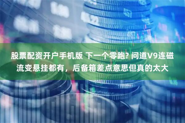 股票配资开户手机版 下一个零跑? 问道V9连磁流变悬挂都有,后备箱差点意思但真的太大