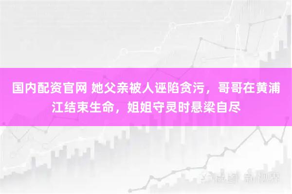 国内配资官网 她父亲被人诬陷贪污,哥哥在黄浦江结束生命,姐姐守灵时悬梁自尽