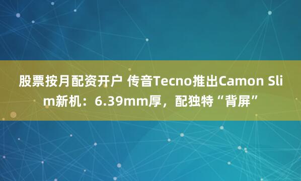 股票按月配资开户 传音Tecno推出Camon Slim新机:6.39mm厚,配独特“背屏”