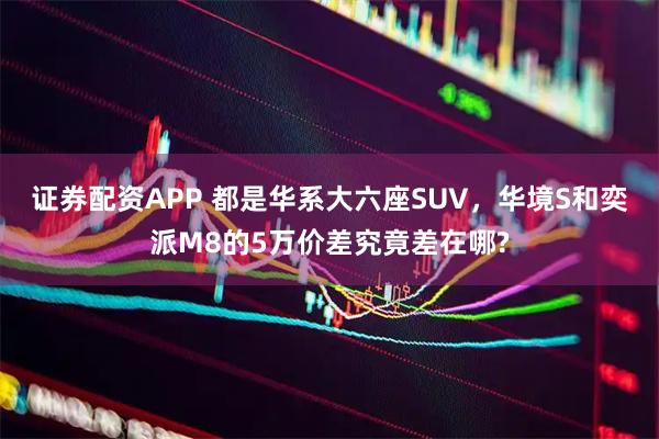 证券配资APP 都是华系大六座SUV，华境S和奕派M8的5万价差究竟差在哪?