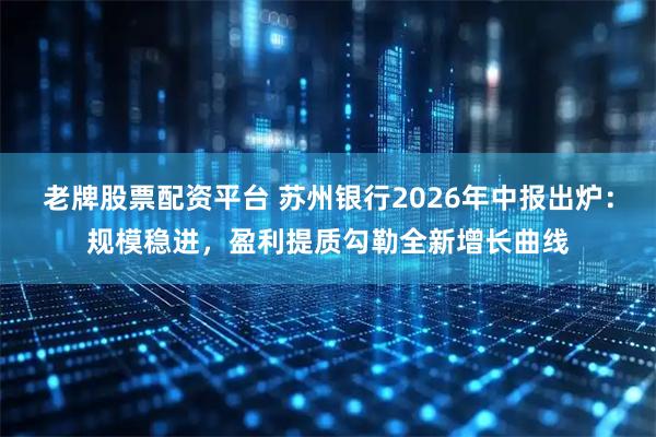 老牌股票配资平台 苏州银行2026年中报出炉：规模稳进，盈利提质勾勒全新增长曲线