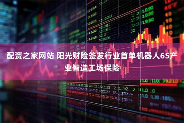 配资之家网站 阳光财险签发行业首单机器人6S产业智造工场保险