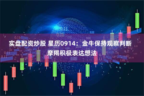 实盘配资炒股 星历0914：金牛保持观察判断  摩羯积极表达想法