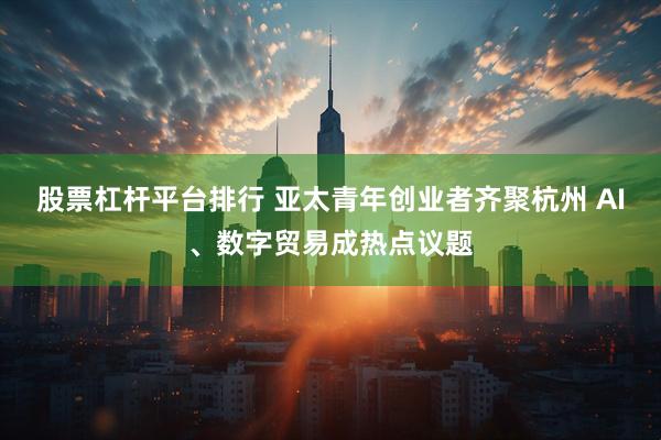 股票杠杆平台排行 亚太青年创业者齐聚杭州 AI、数字贸易成热点议题