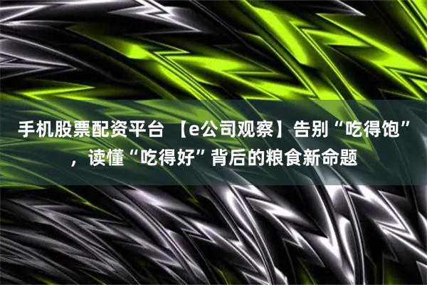 手机股票配资平台 【e公司观察】告别“吃得饱”，读懂“吃得好”背后的粮食新命题